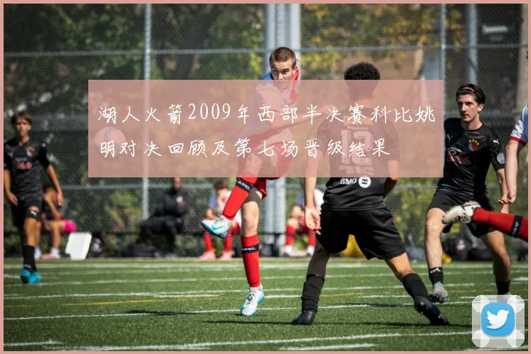 湖人火箭2009年西部半决赛科比姚明对决回顾及第七场晋级结果