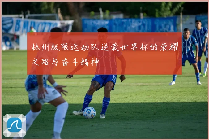 杭州极限运动队逆袭世界杯的荣耀之路与奋斗精神