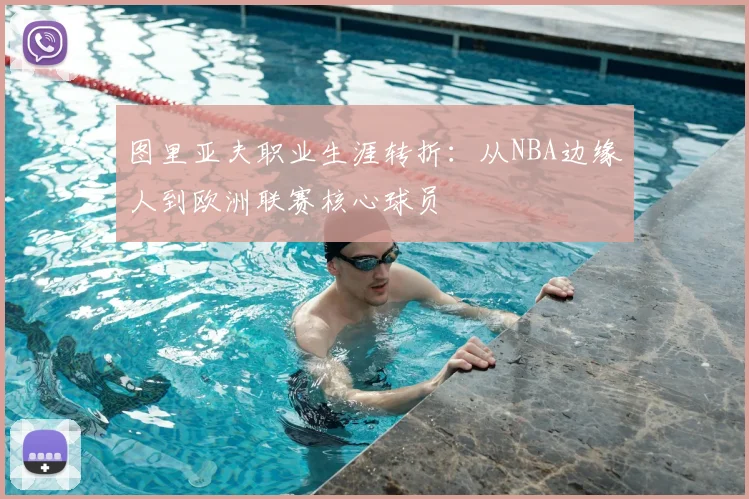 图里亚夫职业生涯转折：从NBA边缘人到欧洲联赛核心球员