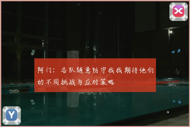 阿门：各队随意防守我我期待他们的不同挑战与应对策略