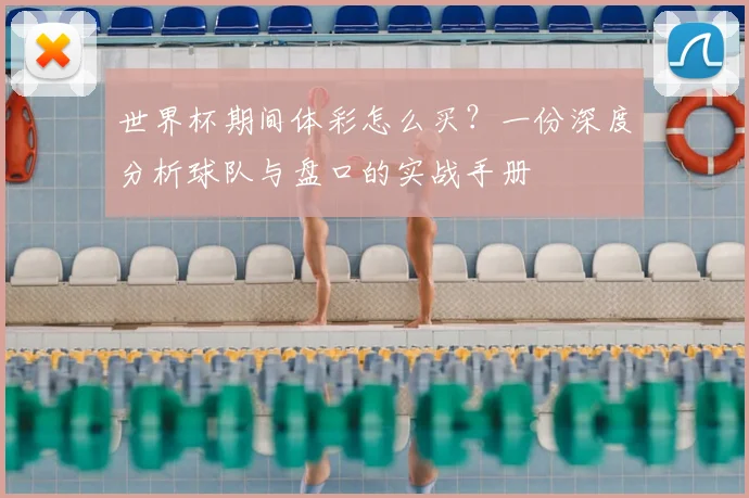 世界杯期间体彩怎么买？一份深度分析球队与盘口的实战手册