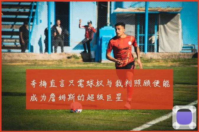 夸梅直言只需球权与裁判照顾便能成为詹姆斯的超级巨星