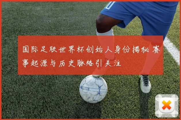 国际足联世界杯创始人身份揭秘 赛事起源与历史脉络引关注
