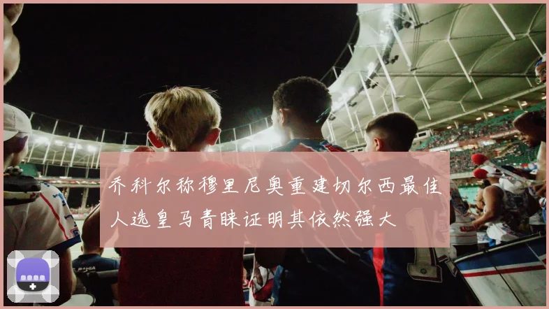乔科尔称穆里尼奥重建切尔西最佳人选皇马青睐证明其依然强大