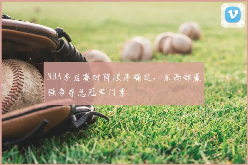 NBA季后赛对阵顺序确定，东西部豪强争夺总冠军门票