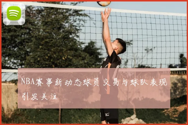 NBA赛事新动态球员交易与球队表现引发关注