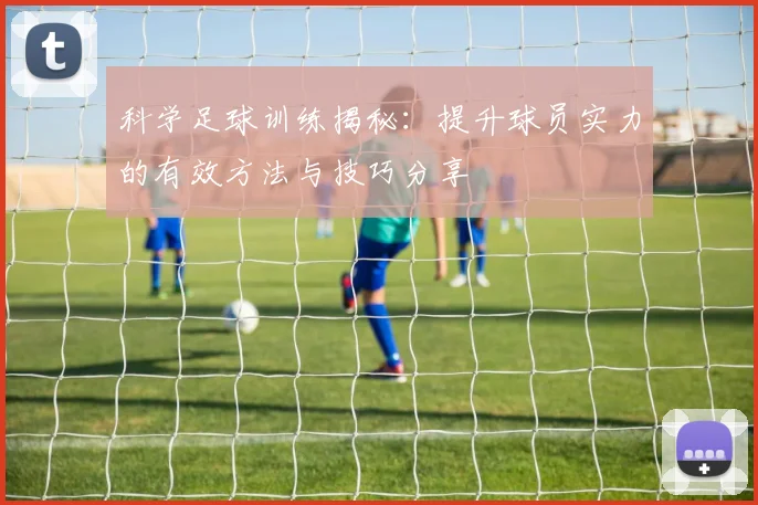 科学足球训练揭秘：提升球员实力的有效方法与技巧分享