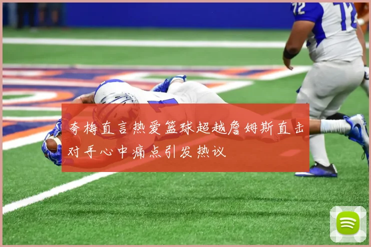 夸梅直言热爱篮球超越詹姆斯直击对手心中痛点引发热议