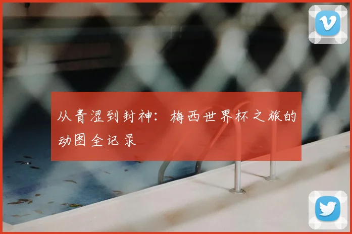 从青涩到封神：梅西世界杯之旅的动图全记录