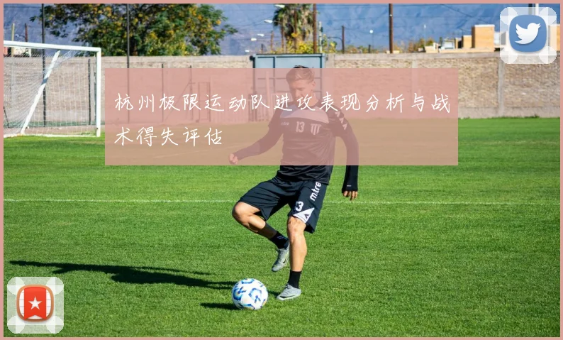 杭州极限运动队进攻表现分析与战术得失评估
