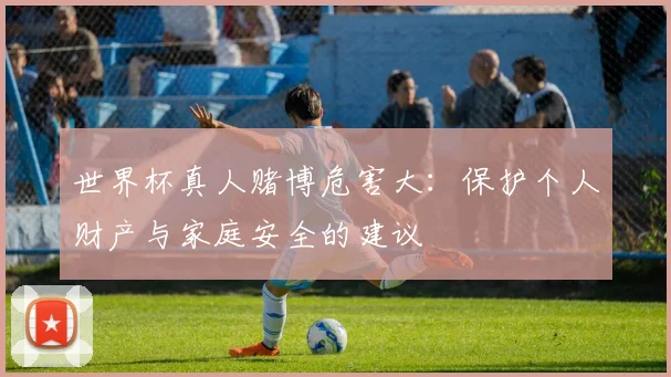 世界杯真人赌博危害大：保护个人财产与家庭安全的建议
