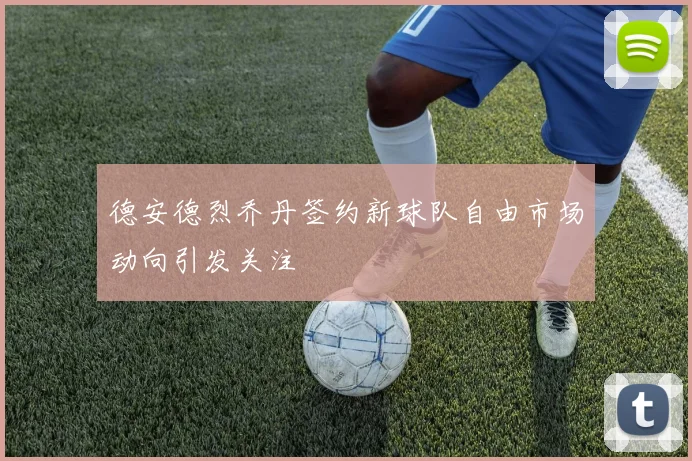 德安德烈乔丹签约新球队自由市场动向引发关注