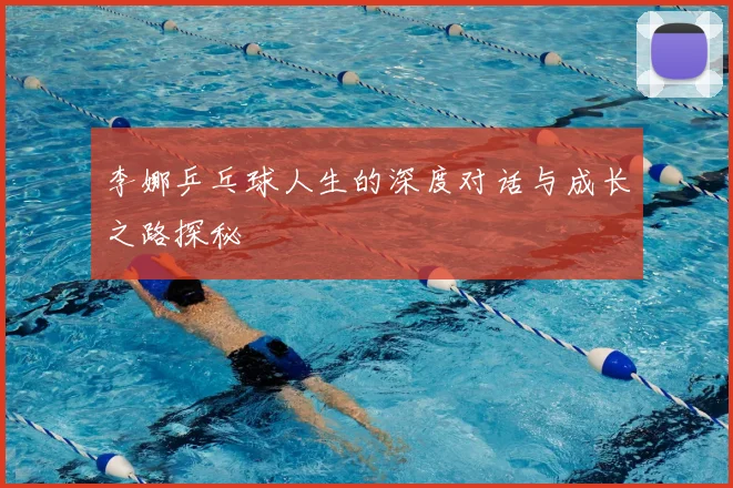 李娜乒乓球人生的深度对话与成长之路探秘