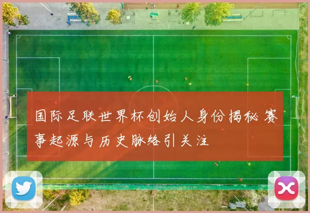 国际足联世界杯创始人身份揭秘 赛事起源与历史脉络引关注