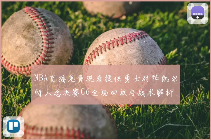 NBA直播免费观看提供勇士对阵凯尔特人总决赛G6全场回放与战术解析