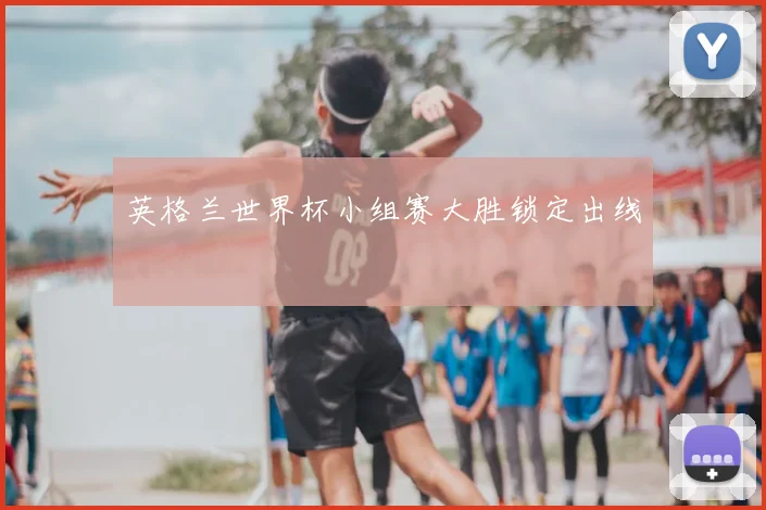 英格兰世界杯小组赛大胜锁定出线