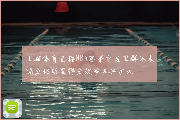 山猫体育直播NBA赛事中后卫群体表现分化明显得分效率差异扩大