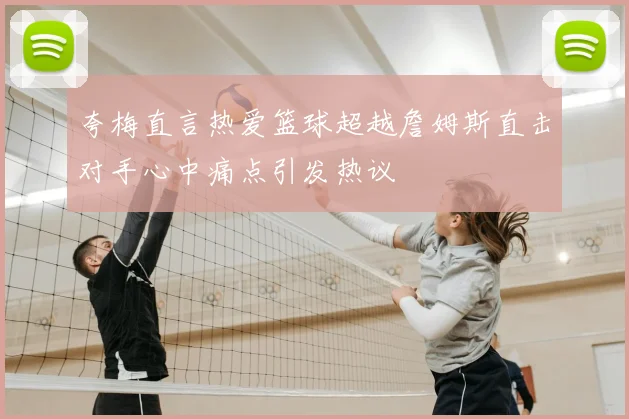 夸梅直言热爱篮球超越詹姆斯直击对手心中痛点引发热议