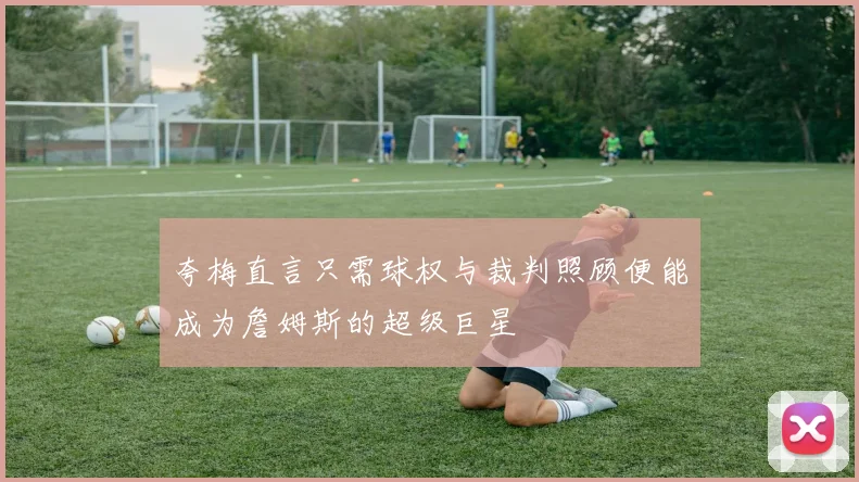 夸梅直言只需球权与裁判照顾便能成为詹姆斯的超级巨星