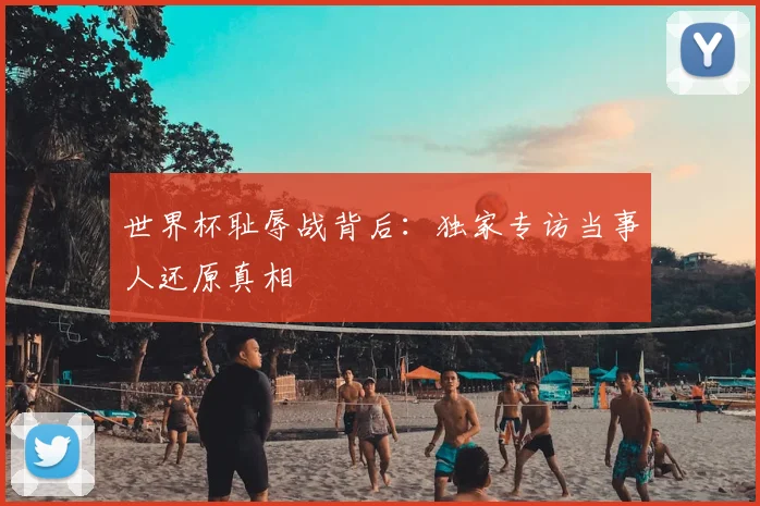 世界杯耻辱战背后：独家专访当事人还原真相