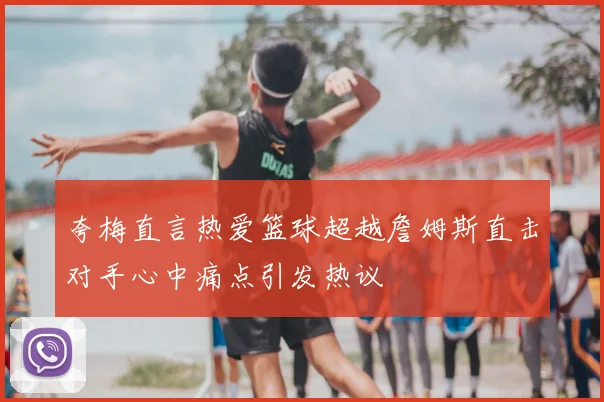 夸梅直言热爱篮球超越詹姆斯直击对手心中痛点引发热议