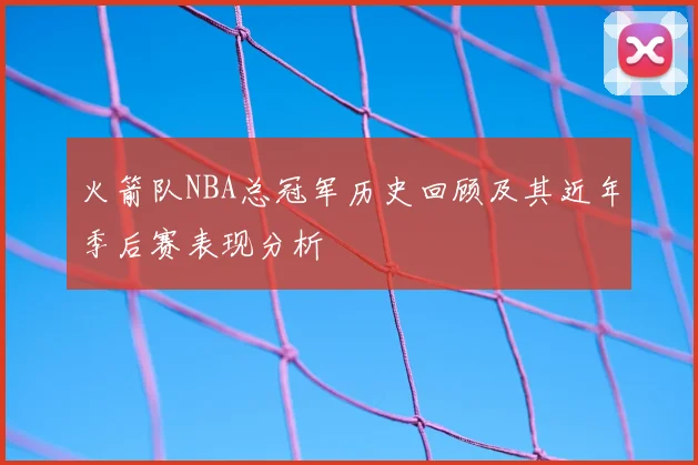 火箭队NBA总冠军历史回顾及其近年季后赛表现分析