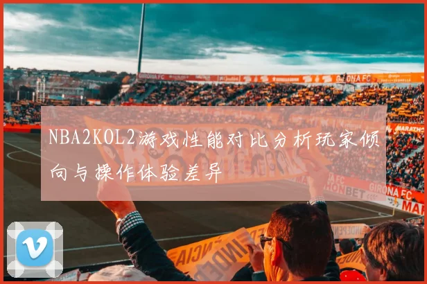 NBA2KOL2游戏性能对比分析玩家倾向与操作体验差异