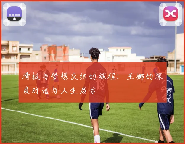 滑板与梦想交织的旅程：王娜的深度对话与人生启示