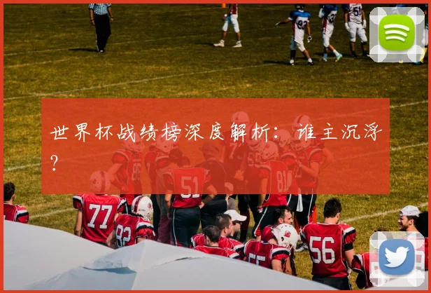 世界杯战绩榜深度解析：谁主沉浮？