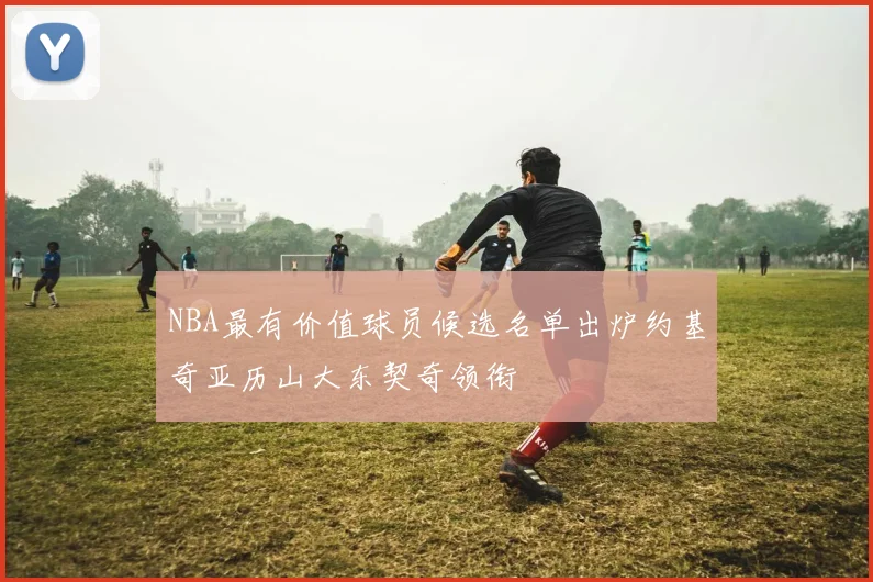 NBA最有价值球员候选名单出炉约基奇亚历山大东契奇领衔