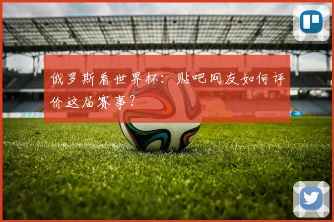 俄罗斯看世界杯：贴吧网友如何评价这届赛事？